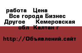 работа › Цена ­ 100 000 - Все города Бизнес » Другое   . Кемеровская обл.,Калтан г.